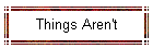 Things Aren't