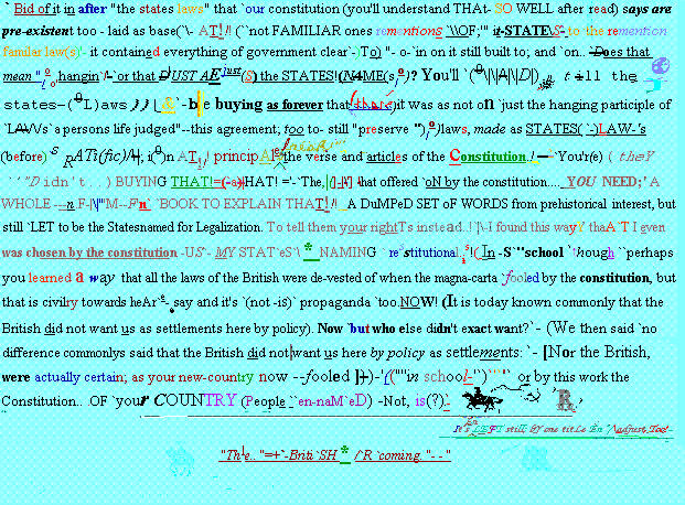 Order to save (spaced.gif) of writing  bytes(-as an attempt to cut size!) .You drugs without v'browsers this was html before so you're really missin' out!` `Bid of it in after the states laws '' that `our constitution (you 'll understand that- so well after read ) says are pre-existent too - laid as base ( ` \- at ! `not familiar ones rementions \ \of ; ' it state \s to remention familar law (s '- contained everything of government clear `- )to ''- o- `in on still built and `on.. `does mean /oo 'hangin / `or d |ust ae just (name /o ? you (0 | |d )still states- (0l )aws & `-be buying forever was not `just hanging participle `l /s `a persons life judged ''--this agreement to- ''preserve )laws , made )law- 's (before `s rati (fic i )n principale verse articles constitution. `you 'r (e (they ''didn 't.. = `the ]- ] \hat offered `on by constitution.... need a whole ---n.f- 'm--f 'n `book explain dumped set words from prehistorical interest but `let be statesnamed for legalization. tell them your rightts instead.. \-i found this wayy thaa `t even chosen -us my stat `es * naming resstitutional.is in -s 'school `though `perhaps learned way all british were de-vested when magna-carta `fooled is civilry towards hear `e-esay (not -is propaganda `too.now (it today known commonly did want us settlements here policy ). now `but who else didn 't exact (we then said `no difference commonlys : [nor actually certain new-country --fooled } )- 'in school- or work constitution.. .of `your country (people `en-nam `ed )-not''Is NoT IS