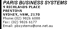 PARIS BUSINESS SYSTEMS 9 RICHLANDS PLACE  PRESTONS SYDNEY, NSW, 2170 Phone:(02) 9826 6088      Fax: (02) 9826 6177 Email: pbsystems@one.net.au 