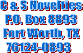   C & S Novelties  
P.O. Box 8893
  Fort Worth, TX &nbsp;
76124-0893  