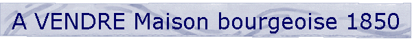 A VENDRE Maison bourgeoise 1850