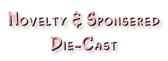 Novelty & 
Sponsered Die-Cast