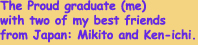 The Proud graduate (me) with two of my best friendsfrom Japan: Mikito and Ken-ichi.
