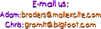 E-mail: adam - broders@mailexcite.com  chris - gromit@bigfoot.com