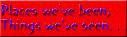 Places we've been, Things we've seen. . . 