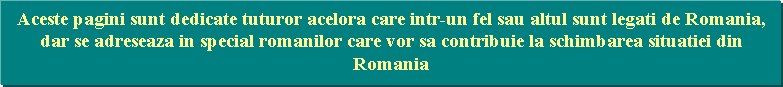 Aceste pagini sunt dedicate tuturor acelora care intr-un fel sau altul sunt legati de Romania, dar se adreseaza in special romanilor care vor sa contribuie la schimbarea situatiei din Romania