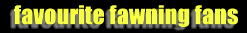 favourite fawning fans