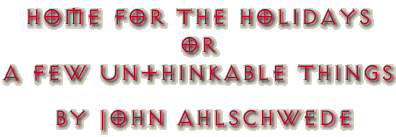 Home For The Holidays or A Few Unthinkable Things by John Ahlschwede