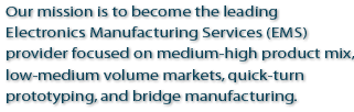 Our mission is to become the leading Electronics Manufacturing Services (EMS) provider focused on medium-high product mix, low-medium volume markets, quick-turn prototyping, and bridge manufacturing.